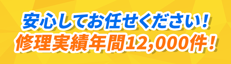 安心してお任せください！修理実績12,000件！