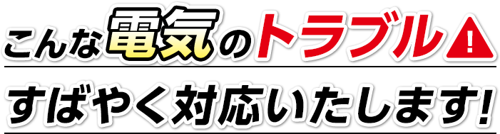 こんな電気のトラブルすばやく対応いたします！