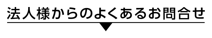 法人様からのよくあるお問合せ