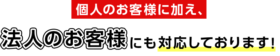 個人のお客様に加え、法人のお客様にも対応しております！
