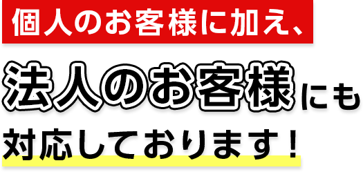 個人のお客様に加え、法人のお客様にも対応しております！